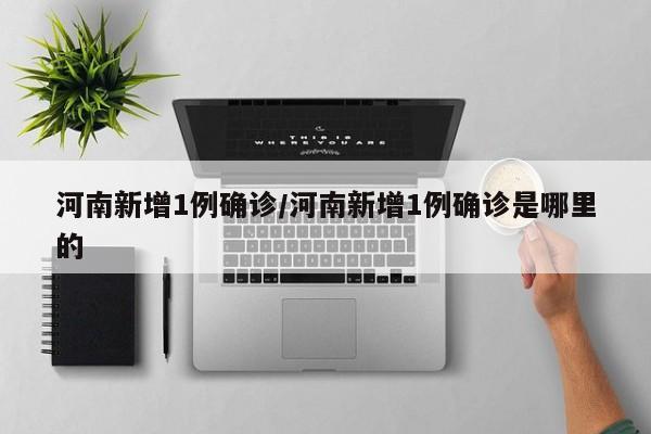 河南新增1例确诊/河南新增1例确诊是哪里的